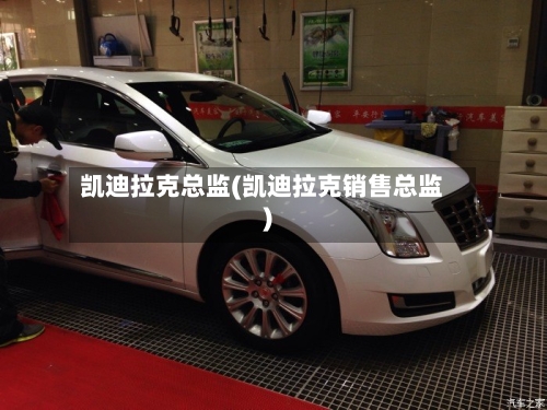 凯迪拉克总监(凯迪拉克销售总监)-第2张图片