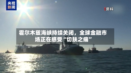 霍尔木兹海峡持续关闭	，全球金融市场正在感受“切肤之痛”-第1张图片