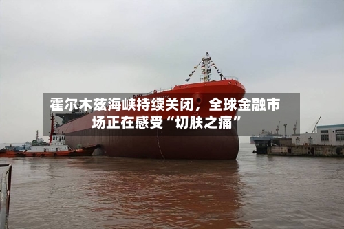 霍尔木兹海峡持续关闭	，全球金融市场正在感受“切肤之痛	”-第2张图片