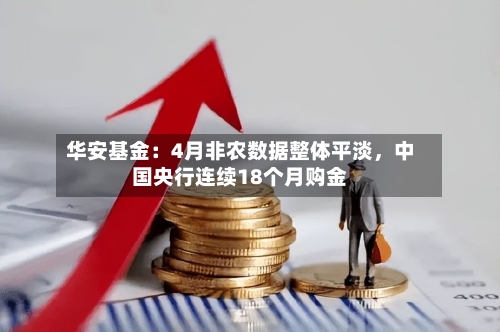 华安基金：4月非农数据整体平淡，中国央行连续18个月购金-第1张图片