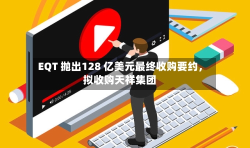 EQT 抛出128 亿美元最终收购要约，拟收购天祥集团-第2张图片