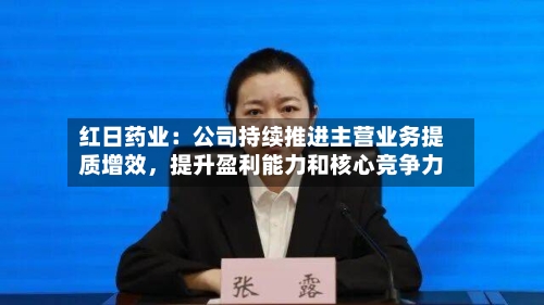 红日药业：公司持续推进主营业务提质增效，提升盈利能力和核心竞争力-第1张图片