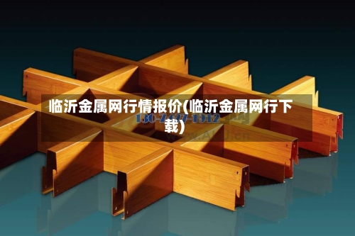 临沂金属网行情报价(临沂金属网行下载)-第1张图片