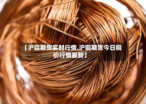 【沪铝期货实时行情,沪铜期货今日铜价行情最新】-第2张图片