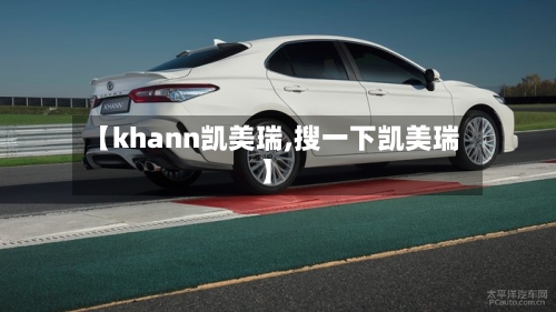 【khann凯美瑞,搜一下凯美瑞】-第1张图片