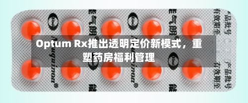 Optum Rx推出透明定价新模式，重塑药房福利管理-第1张图片