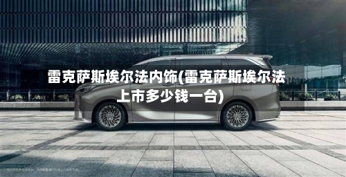 雷克萨斯埃尔法内饰(雷克萨斯埃尔法上市多少钱一台)-第3张图片