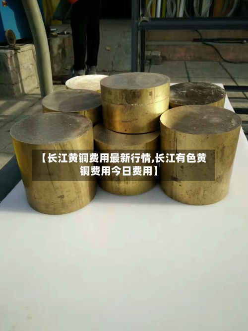【长江黄铜费用最新行情,长江有色黄铜费用今日费用】-第2张图片