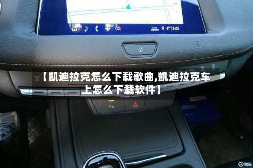 【凯迪拉克怎么下载歌曲,凯迪拉克车上怎么下载软件】-第1张图片
