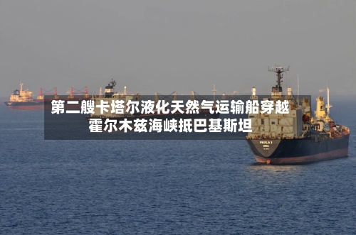 第二艘卡塔尔液化天然气运输船穿越霍尔木兹海峡抵巴基斯坦-第1张图片