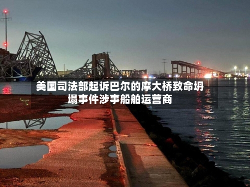 美国司法部起诉巴尔的摩大桥致命坍塌事件涉事船舶运营商-第1张图片