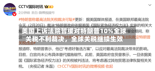 美国上诉法院暂缓对特朗普10%全球关税不利裁决	，全球关税继续生效-第1张图片
