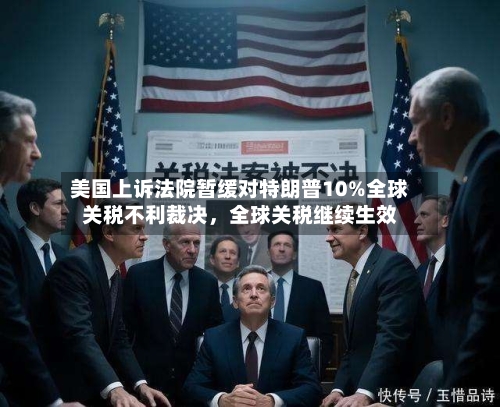 美国上诉法院暂缓对特朗普10%全球关税不利裁决	，全球关税继续生效-第2张图片