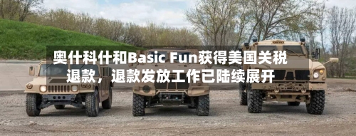 奥什科什和Basic Fun获得美国关税退款	，退款发放工作已陆续展开-第2张图片
