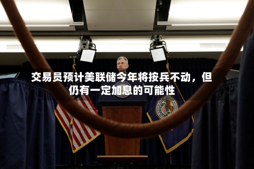 交易员预计美联储今年将按兵不动，但仍有一定加息的可能性-第1张图片