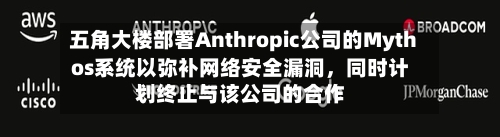 五角大楼部署Anthropic公司的Mythos系统以弥补网络安全漏洞，同时计划终止与该公司的合作-第3张图片