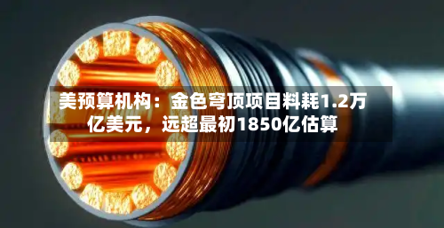 美预算机构：金色穹顶项目料耗1.2万亿美元，远超最初1850亿估算-第1张图片