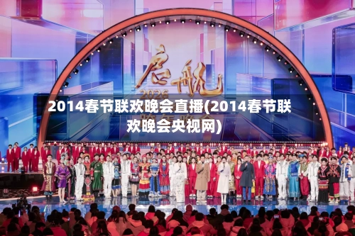 2014春节联欢晚会直播(2014春节联欢晚会央视网)-第2张图片