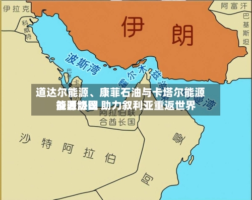 道达尔能源、康菲石油与卡塔尔能源签署协议 助力叙利亚重返世界能源版图-第2张图片