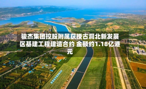 骏杰集团控股附属获授古洞北新发展区基建工程建造合约 金额约1.18亿港元-第2张图片