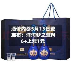 酒价内参5月13日费用发布：洋河梦之蓝M6+上涨1元-第1张图片