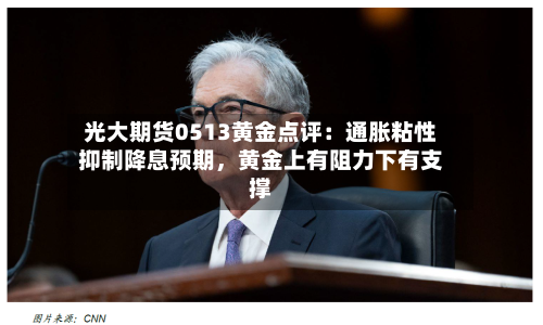 光大期货0513黄金点评：通胀粘性抑制降息预期，黄金上有阻力下有支撑-第1张图片