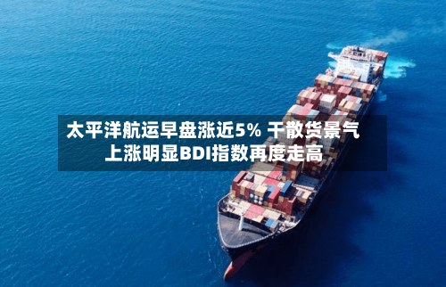 太平洋航运早盘涨近5% 干散货景气上涨明显BDI指数再度走高-第2张图片