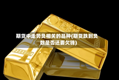 期货中走势负相关的品种(期货跌到负数是否还要欠钱)-第1张图片