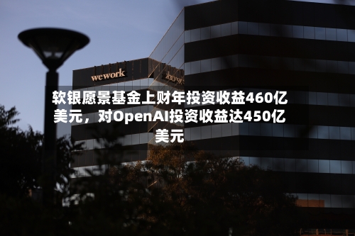 软银愿景基金上财年投资收益460亿美元，对OpenAI投资收益达450亿美元-第1张图片