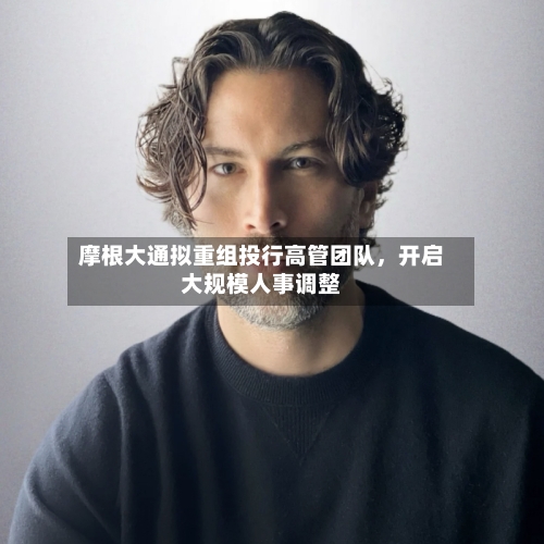 摩根大通拟重组投行高管团队，开启大规模人事调整-第3张图片