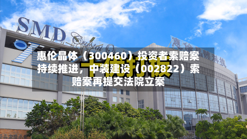 惠伦晶体（300460）投资者索赔案持续推进，中装建设（002822）索赔案再提交法院立案-第3张图片