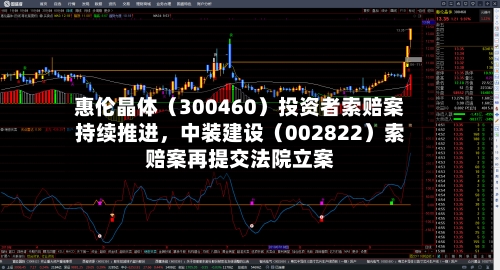 惠伦晶体（300460）投资者索赔案持续推进	，中装建设（002822）索赔案再提交法院立案-第1张图片