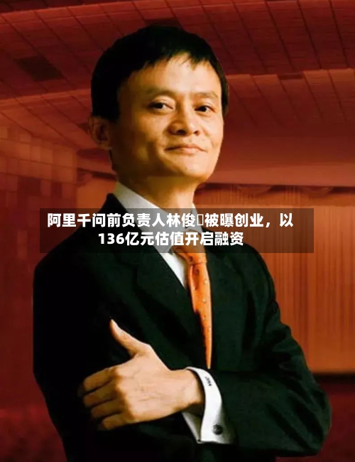 阿里千问前负责人林俊旸被曝创业	，以136亿元估值开启融资-第2张图片
