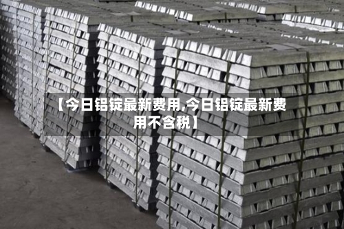 【今日铝锭最新费用,今日铝锭最新费用不含税】-第3张图片