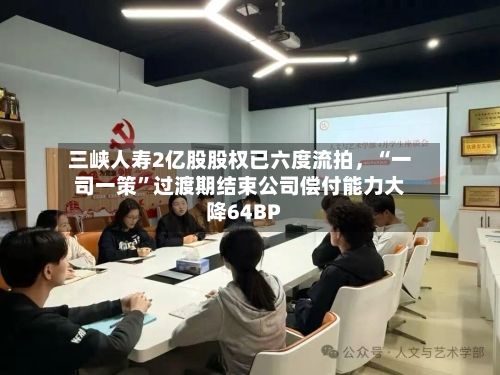 三峡人寿2亿股股权已六度流拍	，“一司一策”过渡期结束公司偿付能力大降64BP-第2张图片
