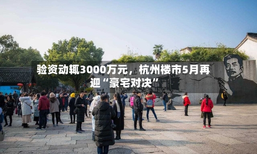 验资动辄3000万元，杭州楼市5月再迎“豪宅对决	”-第1张图片