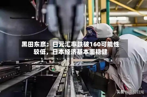 黑田东彦：日元汇率跌破160可能性较低，日本经济基本面稳健-第1张图片