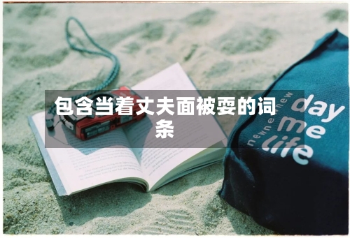 包含当着丈夫面被耍的词条-第1张图片