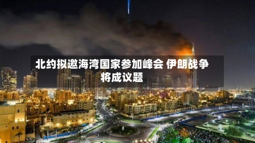 北约拟邀海湾国家参加峰会 伊朗战争将成议题-第2张图片