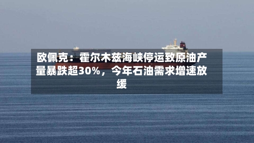欧佩克：霍尔木兹海峡停运致原油产量暴跌超30%，今年石油需求增速放缓-第1张图片