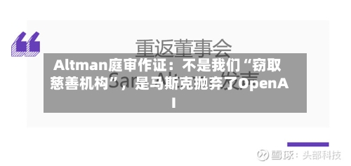 Altman庭审作证：不是我们“窃取慈善机构”	，是马斯克抛弃了OpenAI-第1张图片