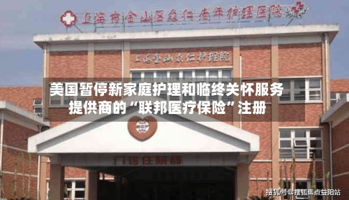 美国暂停新家庭护理和临终关怀服务提供商的“联邦医疗保险”注册-第1张图片