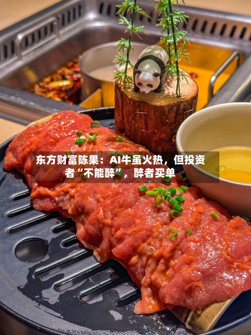 东方财富陈果：AI牛虽火热，但投资者“不能醉”，醉者买单-第1张图片