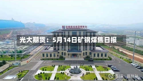 光大期货：5月14日矿钢煤焦日报-第1张图片