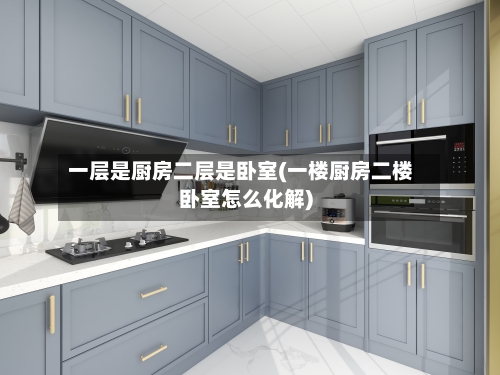 一层是厨房二层是卧室(一楼厨房二楼卧室怎么化解)-第1张图片