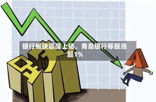 银行板块震荡上扬，青岛银行等股涨超1%-第1张图片