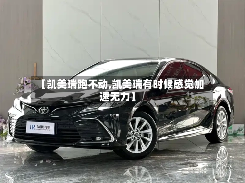 【凯美瑞跑不动,凯美瑞有时候感觉加速无力】-第1张图片
