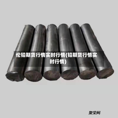 伦铅期货行情实时行情(铅期货行情实时行情)-第1张图片