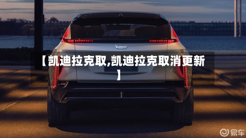 【凯迪拉克取,凯迪拉克取消更新】-第1张图片