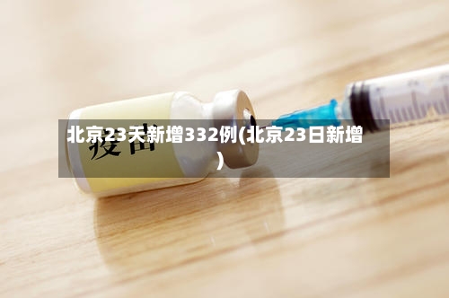 北京23天新增332例(北京23日新增)-第3张图片